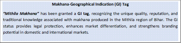 Text Box: Makhana-Geographical Indication (GI) Tag“Mithila Makhana” has been granted a GI tag, recognizing the unique quality, reputation, and traditional knowledge associated with makhana produced in the Mithila region of Bihar. The GI status provides legal protection, enhances market differentiation, and strengthens branding potential in domestic and international markets.