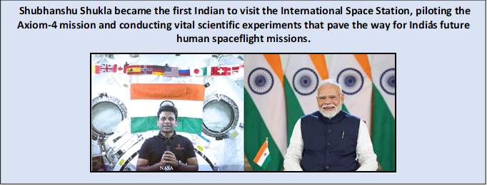 Text Box: Shubhanshu Shukla became the first Indian to visit the International Space Station, piloting the Axiom-4 mission and conducting vital scientific experiments that pave the way for India’s future human spaceflight missions. 