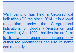 Text Box: Warli painting has held a Geographical Indication (GI) tag since 2014. It is a legal recognition, under the Geographical Indications of Goods (Registration and Protection) Act, 1999, that ties the art form to its place of origin and ensures only authorised practitioners can use its name commercially.