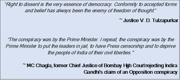 Text Box: “Right to dissent is the very essence of democracy. Conformity to accepted forms and belief has always been the enemy of freedom of thought.”~ Justice V. D. Tulzapurkar“The conspiracy was by the Prime Minister. I repeat, the conspiracy was by the Prime Minister to put the leaders in jail, to have Press censorship and to deprive the people of India of their civil liberties."~ MC Chagla, former Chief Justice of Bombay High Court rejecting Indira Gandhi’s claim of an Opposition conspiracy.