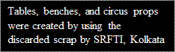 Text Box: Tables, benches, and circus props were created by using the discarded scrap by SRFTI, Kolkata