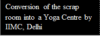 Text Box: Conversion of the scrap room into a Yoga Centre by IIMC, Delhi